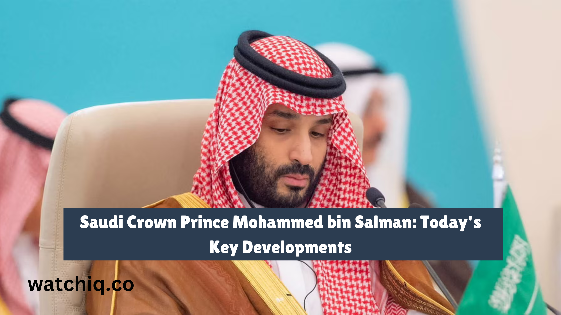 Saudi Crown Prince Mohammed bin Salman: Today's Key Developments